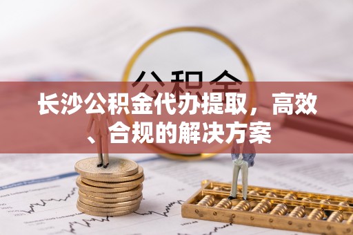 达坂城长沙公积金代办提取，高效、合规的解决方案