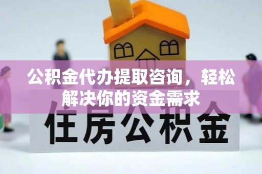 达坂城公积金代办提取咨询，轻松解决你的资金需求