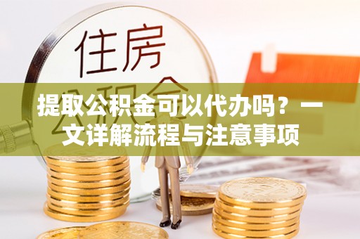 达坂城提取公积金可以代办吗？一文详解流程与注意事项