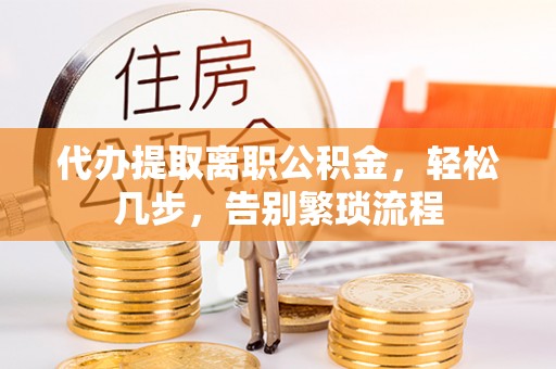 达坂城代办提取离职公积金，轻松几步，告别繁琐流程