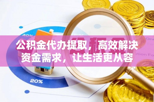 达坂城公积金代办提取，高效解决资金需求，让生活更从容