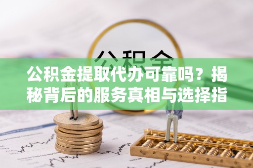达坂城公积金提取代办可靠吗？揭秘背后的服务真相与选择指南