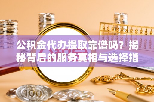 达坂城公积金代办提取靠谱吗？揭秘背后的服务真相与选择指南