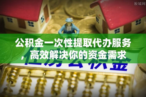 达坂城公积金一次性提取代办服务，高效解决你的资金需求