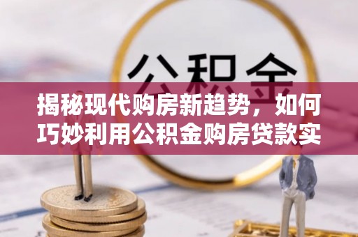 达坂城揭秘现代购房新趋势，如何巧妙利用公积金购房贷款实现梦想家园
