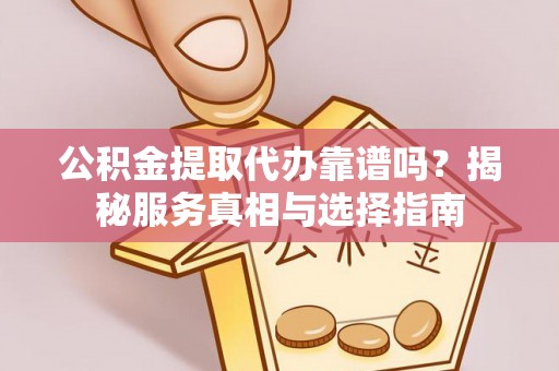 达坂城公积金提取代办靠谱吗？揭秘服务真相与选择指南