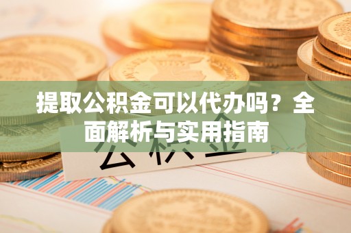 达坂城提取公积金可以代办吗？全面解析与实用指南