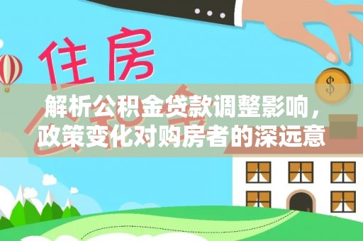 达坂城解析公积金贷款调整影响，政策变化对购房者的深远意义
