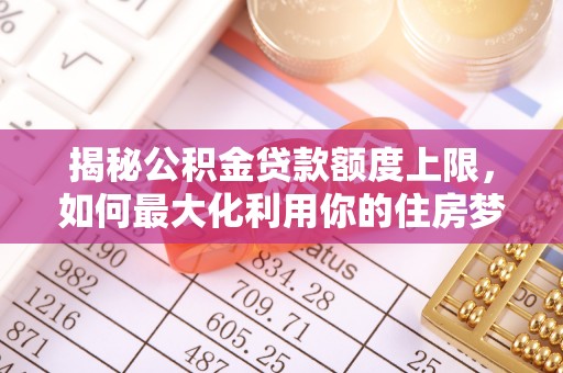 达坂城揭秘公积金贷款额度上限，如何最大化利用你的住房梦想资金？