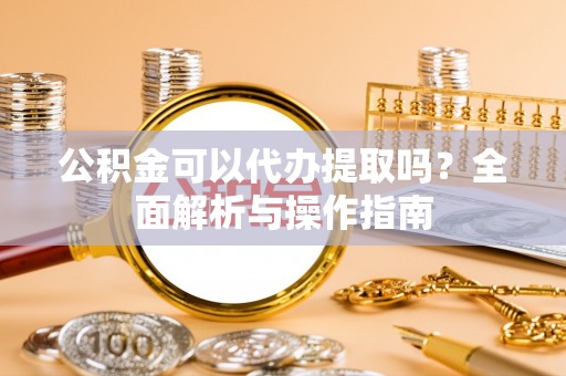达坂城公积金可以代办提取吗？全面解析与操作指南
