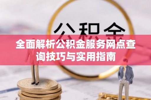 达坂城全面解析公积金服务网点查询技巧与实用指南