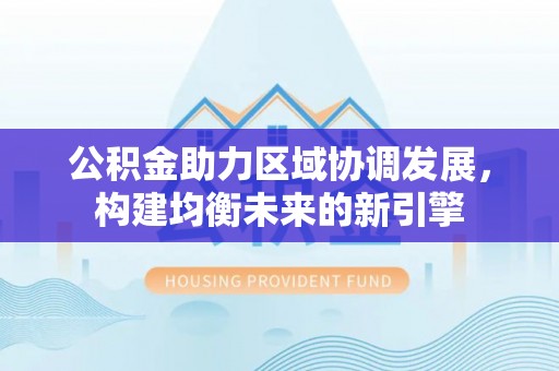 达坂城公积金助力区域协调发展，构建均衡未来的新引擎