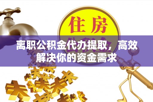 达坂城离职公积金代办提取，高效解决你的资金需求
