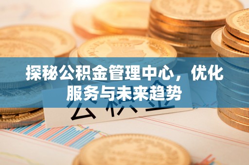 达坂城探秘公积金管理中心，优化服务与未来趋势