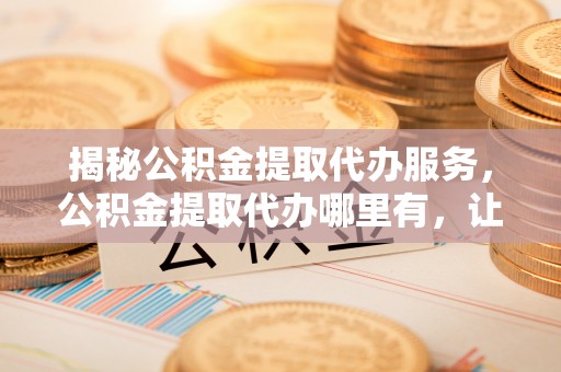 达坂城揭秘公积金提取代办服务，公积金提取代办哪里有，让你省时省心的解决方案
