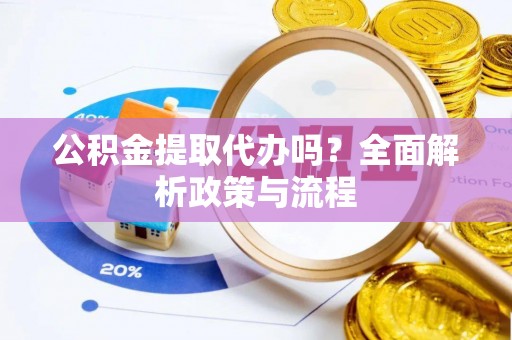 达坂城公积金提取代办吗？全面解析政策与流程