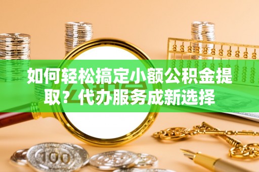 达坂城如何轻松搞定小额公积金提取？代办服务成新选择