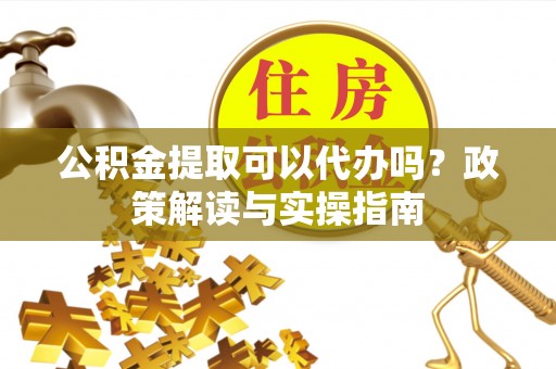 达坂城公积金提取可以代办吗？政策解读与实操指南
