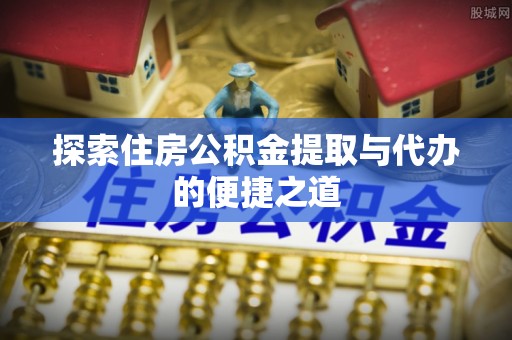 达坂城探索住房公积金提取与代办的便捷之道