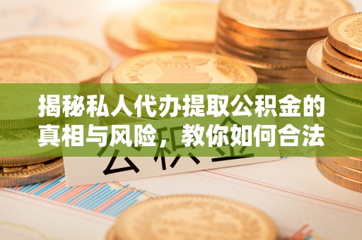 达坂城揭秘私人代办提取公积金的真相与风险，教你如何合法合规操作
