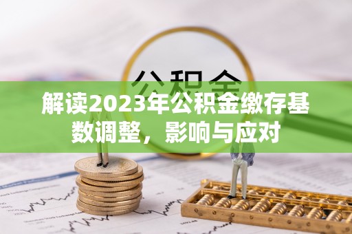 达坂城解读2023年公积金缴存基数调整，影响与应对