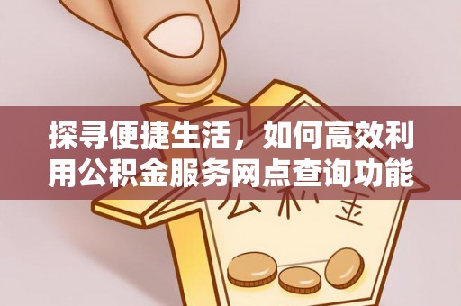 达坂城探寻便捷生活，如何高效利用公积金服务网点查询功能