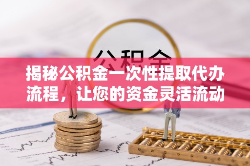 达坂城揭秘公积金一次性提取代办流程，让您的资金灵活流动