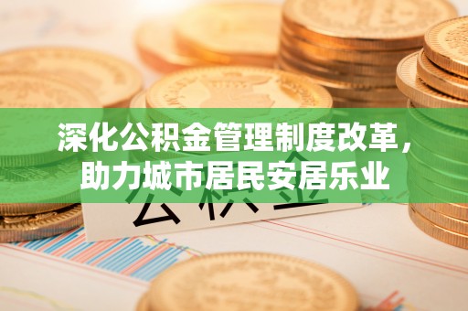 达坂城深化公积金管理制度改革，助力城市居民安居乐业
