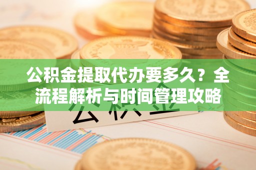 达坂城公积金提取代办要多久？全流程解析与时间管理攻略