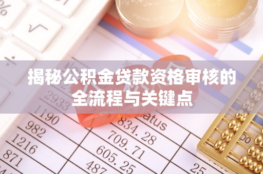 达坂城揭秘公积金贷款资格审核的全流程与关键点