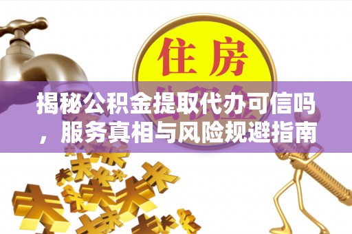 达坂城揭秘公积金提取代办可信吗，服务真相与风险规避指南