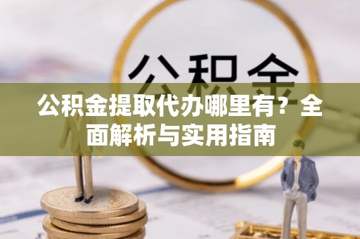 达坂城公积金提取代办哪里有？全面解析与实用指南