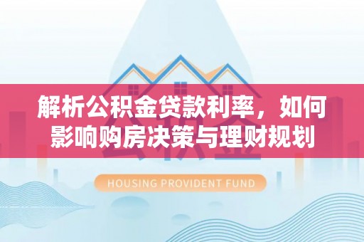 达坂城解析公积金贷款利率，如何影响购房决策与理财规划