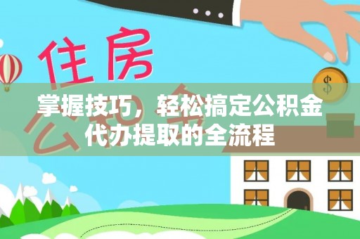 达坂城掌握技巧，轻松搞定公积金代办提取的全流程
