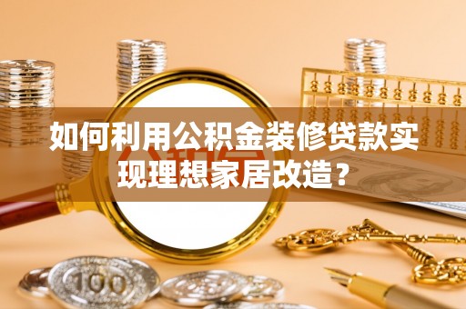 达坂城如何利用公积金装修贷款实现理想家居改造？