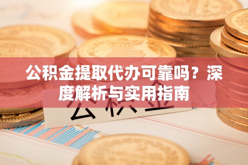 达坂城公积金提取代办可靠吗？深度解析与实用指南