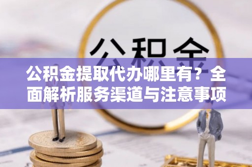 达坂城公积金提取代办哪里有？全面解析服务渠道与注意事项