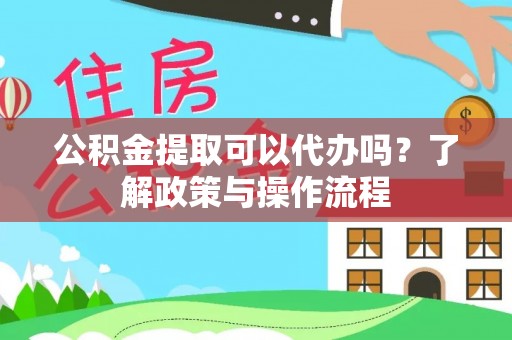 达坂城公积金提取可以代办吗？了解政策与操作流程