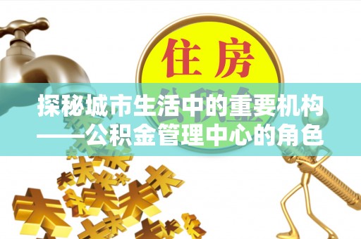 达坂城探秘城市生活中的重要机构——公积金管理中心的角色与意义