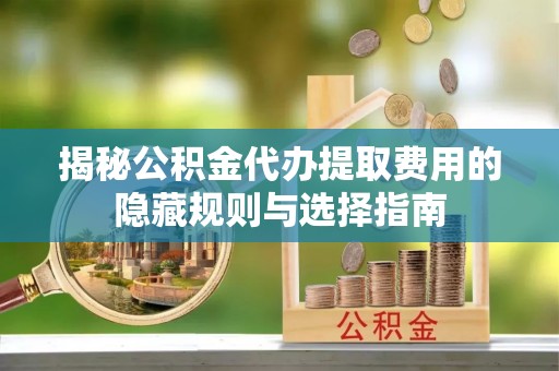 达坂城揭秘公积金代办提取费用的隐藏规则与选择指南