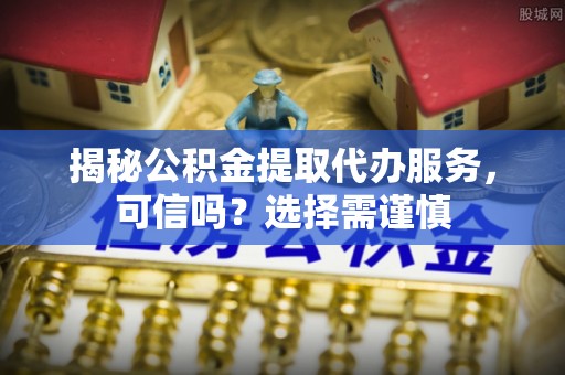 达坂城揭秘公积金提取代办服务，可信吗？选择需谨慎