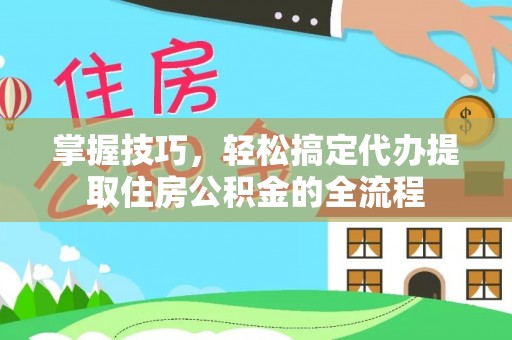 达坂城掌握技巧，轻松搞定代办提取住房公积金的全流程