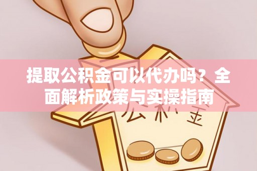 达坂城提取公积金可以代办吗？全面解析政策与实操指南