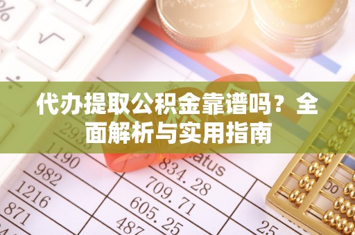 达坂城代办提取公积金靠谱吗？全面解析与实用指南