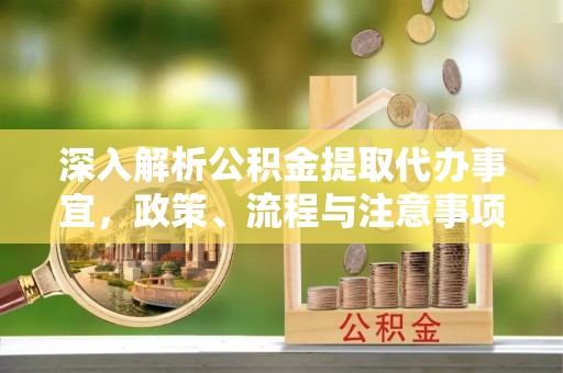 达坂城深入解析公积金提取代办事宜，政策、流程与注意事项全攻略