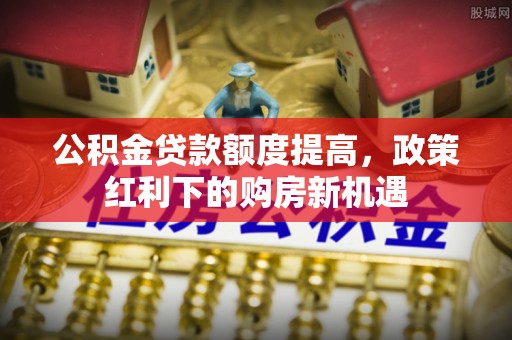 达坂城公积金贷款额度提高，政策红利下的购房新机遇