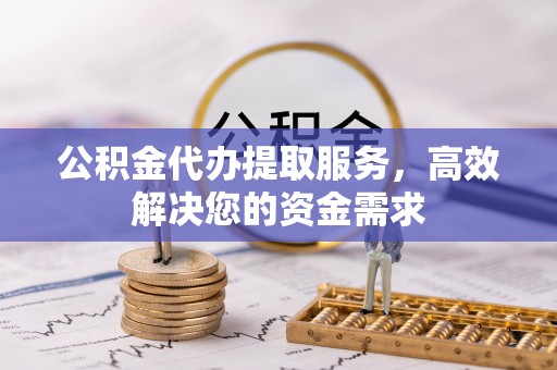 达坂城公积金代办提取服务，高效解决您的资金需求