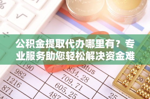 达坂城公积金提取代办哪里有？专业服务助您轻松解决资金难题