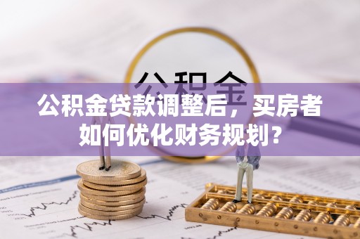 达坂城公积金贷款调整后，买房者如何优化财务规划？