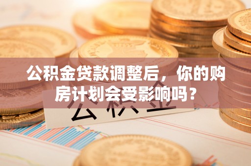 达坂城公积金贷款调整后，你的购房计划会受影响吗？